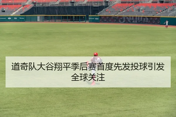 道奇队大谷翔平季后赛首度先发投球引发全球关注