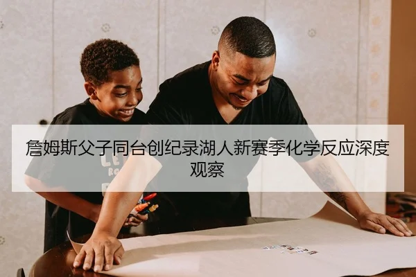 詹姆斯父子同台创纪录湖人新赛季化学反应深度观察