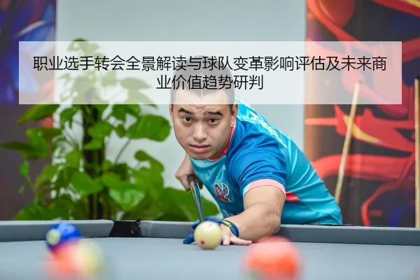 职业选手转会全景解读与球队变革影响评估及未来商业价值趋势研判