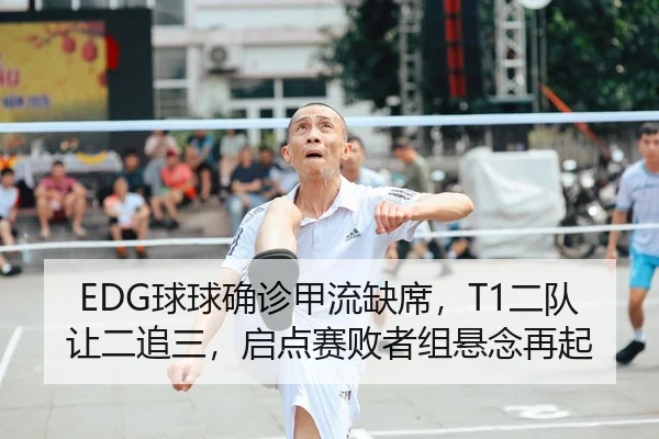EDG球球确诊甲流缺席，T1二队让二追三，启点赛败者组悬念再起