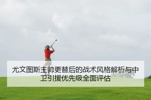 尤文图斯主帅更替后的战术风格解析与中卫引援优先级全面评估