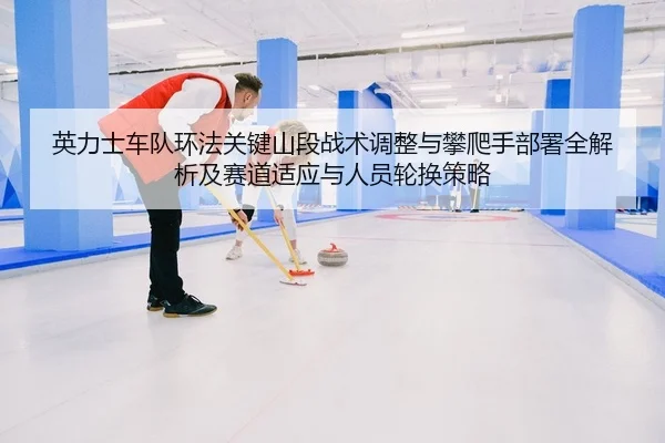 英力士车队环法关键山段战术调整与攀爬手部署全解析及赛道适应与人员轮换策略